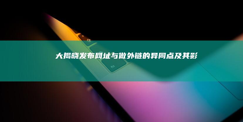 大揭晓：发布网址与做外链的异同点及其影响